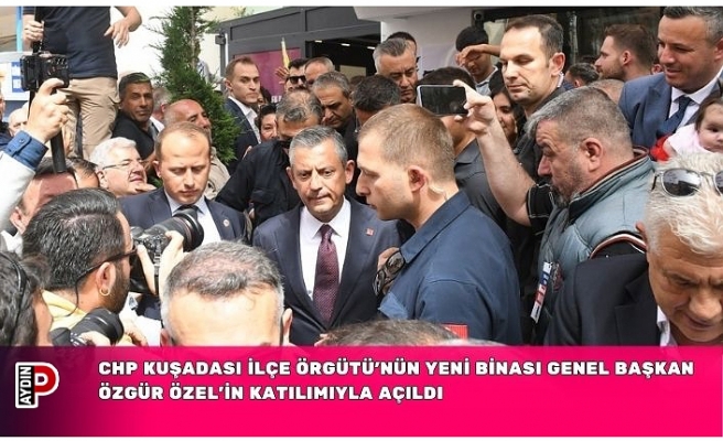 CHP KUŞADASI İLÇE ÖRGÜTÜ’NÜN YENİ BİNASI GENEL BAŞKAN ÖZGÜR ÖZEL’İN KATILIMIYLA AÇILDI