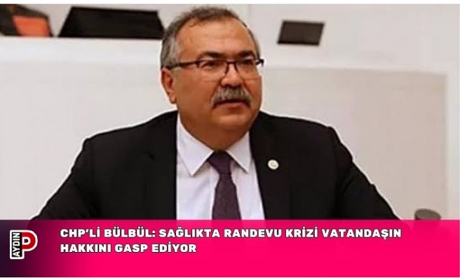 CHP’Lİ BÜLBÜL: SAĞLIKTA RANDEVU KRİZİ VATANDAŞIN HAKKINI GASP EDİYOR
