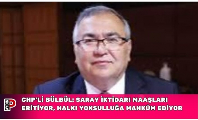 CHP’Lİ BÜLBÜL: SARAY İKTİDARI MAAŞLARI ERİTİYOR, HALKI YOKSULLUĞA MAHKÛM EDİYOR