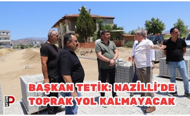 Başkan Tetik: Nazilli’de Toprak Yol Kalmayacak