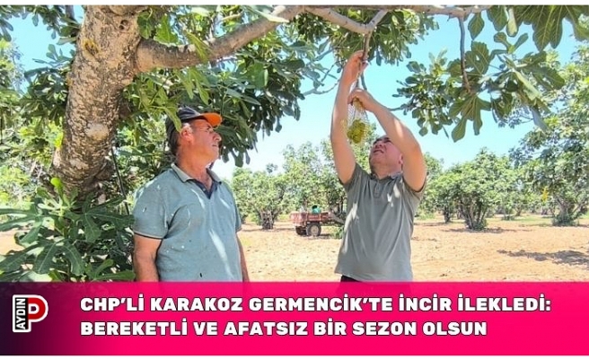 CHP’Lİ KARAKOZ GERMENCİK’TE İNCİR İLEKLEDİ: BEREKETLİ VE AFATSIZ BİR SEZON OLSUN