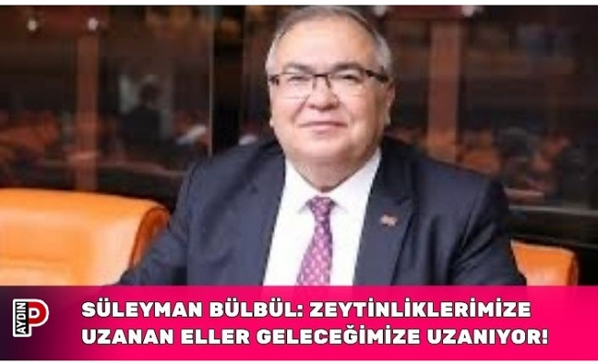 SÜLEYMAN BÜLBÜL: ZEYTİNLİKLERİMİZE UZANAN ELLER GELECEĞİMİZE UZANIYOR!