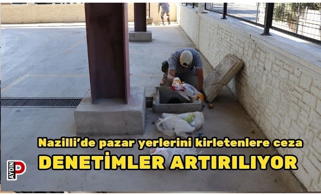 Nazilli’de pazar yerlerini kirletenlere ceza  DENETİMLER ARTIRILIYOR