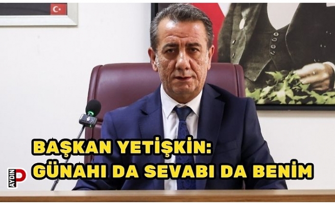 BAŞKAN YETİŞKİN: “GÜNAHI DA SEVABI DA BENİM”