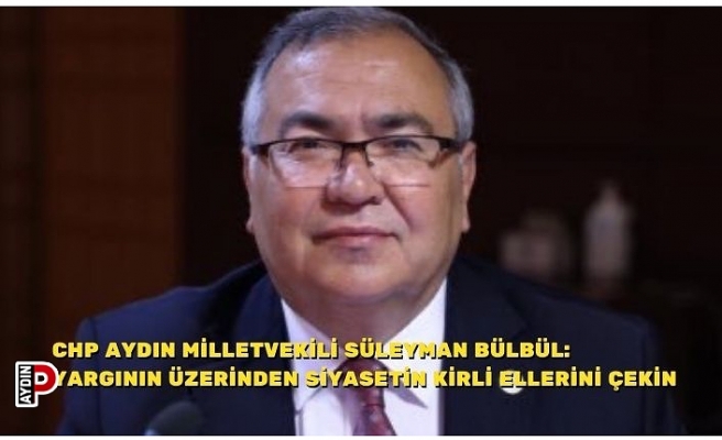 CHP AYDIN MİLLETVEKİLİ SÜLEYMAN BÜLBÜL: YARGININ ÜZERİNDEN SİYASETİN KİRLİ ELLERİNİ ÇEKİN