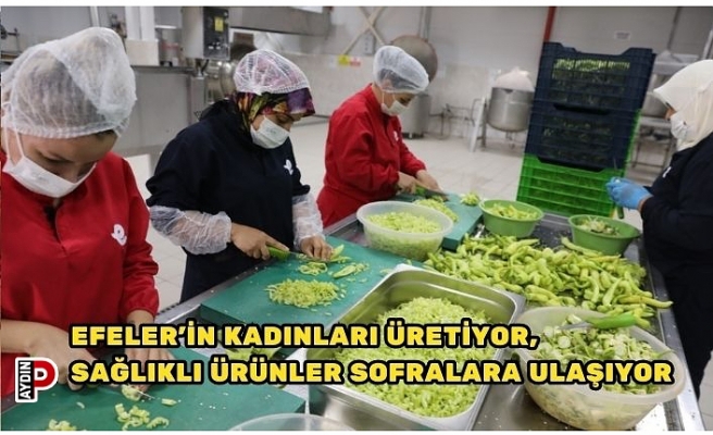 EFELER’İN KADINLARI ÜRETİYOR, SAĞLIKLI ÜRÜNLER SOFRALARA ULAŞIYOR