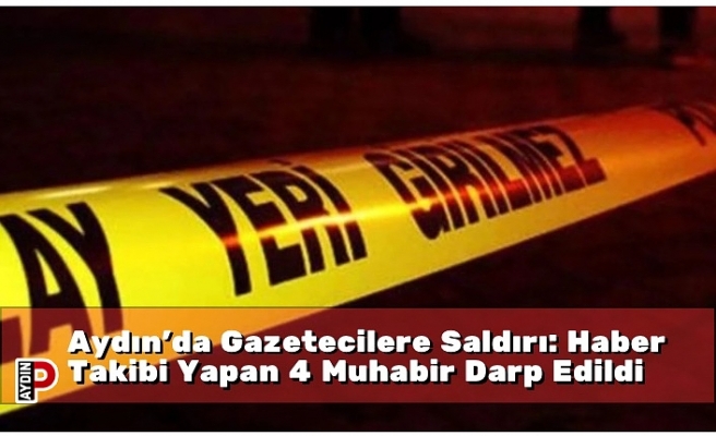 Aydın’da Gazetecilere Saldırı: Haber Takibi Yapan 4 Muhabir Darp Edildi