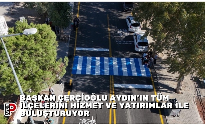 BAŞKAN ÇERÇİOĞLU AYDIN’IN TÜM İLÇELERİNİ HİZMET VE YATIRIMLAR İLE BULUŞTURUYOR