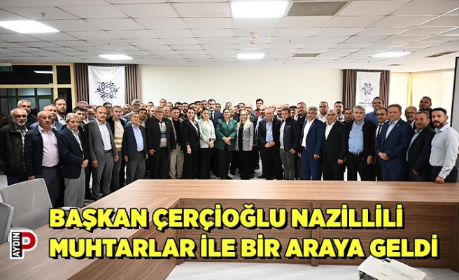 BAŞKAN ÇERÇİOĞLU NAZİLLİLİ MUHTARLAR İLE BİR ARAYA GELDİ