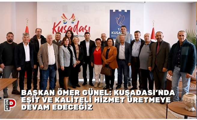 BAŞKAN ÖMER GÜNEL: KUŞADASI’NDA EŞİT VE KALİTELİ HİZMET ÜRETMEYE DEVAM EDECEĞİZ