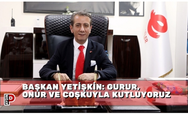 BAŞKAN YETİŞKİN: GURUR, ONUR VE COŞKUYLA KUTLUYORUZ