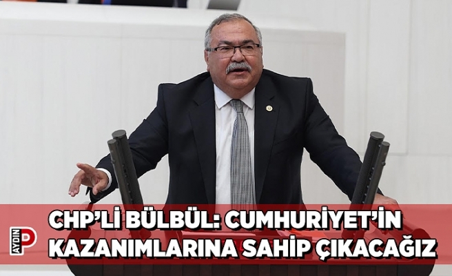 CHP’Lİ BÜLBÜL: CUMHURİYET’İN KAZANIMLARINA SAHİP ÇIKACAĞIZ