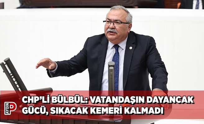 CHP’Lİ BÜLBÜL: VATANDAŞIN DAYANCAK GÜCÜ, SIKACAK KEMERİ KALMADI