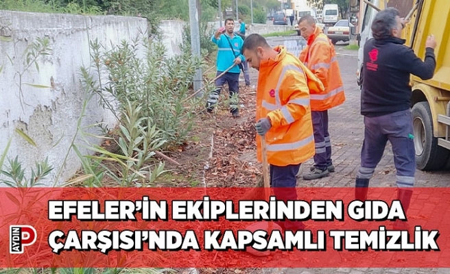 EFELER’İN EKİPLERİNDEN GIDA ÇARŞISI’NDA KAPSAMLI TEMİZLİK