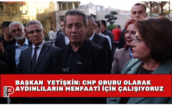 BAŞKAN ANIL YETİŞKİN: CHP GRUBU OLARAK AYDINLILARIN MENFAATİ İÇİN ÇALIŞIYORUZ