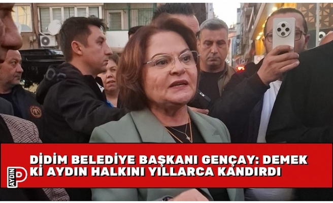 DİDİM BELEDİYE BAŞKANI GENÇAY: DEMEK Kİ AYDIN HALKINI YILLARCA KANDIRDI