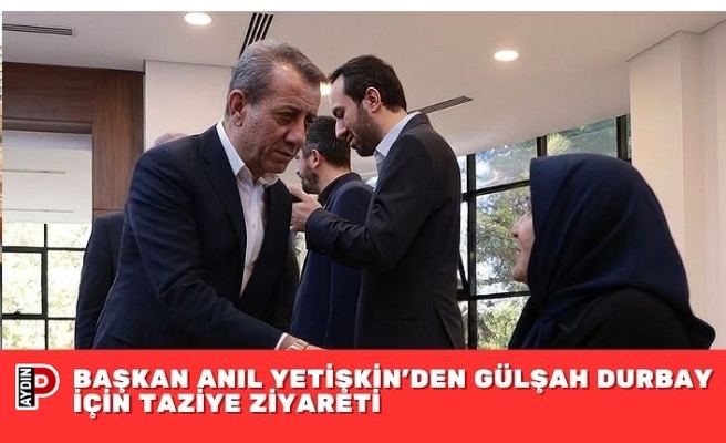BAŞKAN ANIL YETİŞKİN’DEN GÜLŞAH DURBAY İÇİN TAZİYE ZİYARETİ