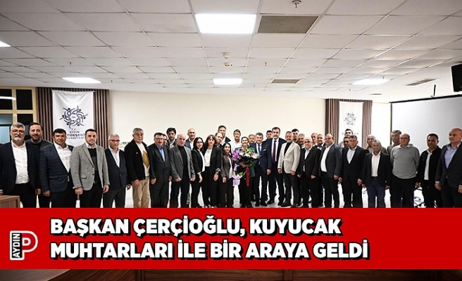 BAŞKAN ÇERÇİOĞLU, KUYUCAK MUHTARLARI İLE BİR ARAYA GELDİ