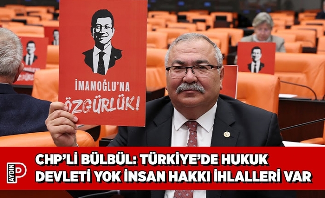 CHP’Lİ BÜLBÜL: TÜRKİYE’DE HUKUK DEVLETİ YOK İNSAN HAKKI İHLALLERİ VAR
