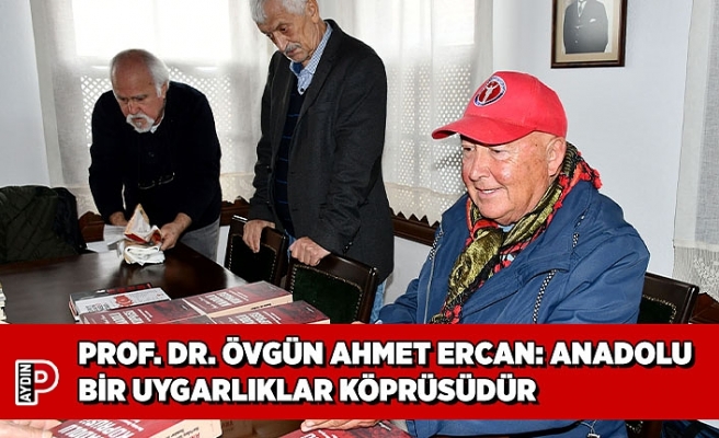 PROF. DR. ÖVGÜN AHMET ERCAN: ANADOLU BİR UYGARLIKLAR KÖPRÜSÜDÜR