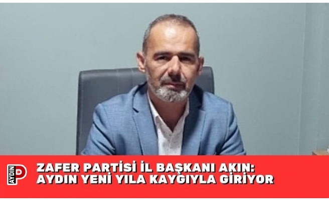 ZAFER PARTİSİ İL BAŞKANI AKIN: AYDIN YENİ YILA KAYGIYLA GİRİYOR