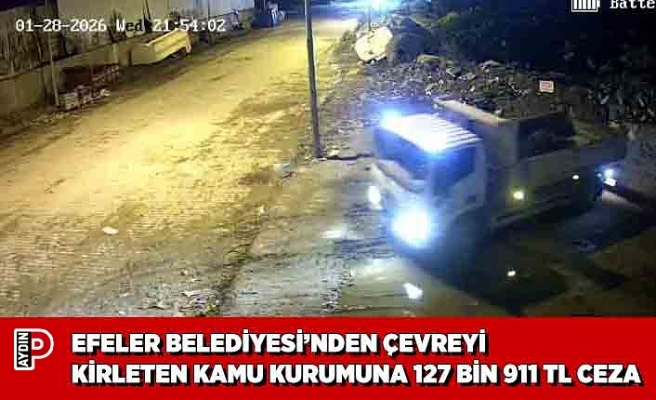 EFELER BELEDİYESİ’NDEN ÇEVREYİ KİRLETEN KAMU KURUMUNA 127 BİN 911 TL CEZA