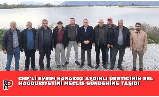 CHP’Lİ EVRİM KARAKOZ AYDINLI ÜRETİCİNİN SEL MAĞDURİYETİNİ MECLİS GÜNDEMİNE TAŞIDI