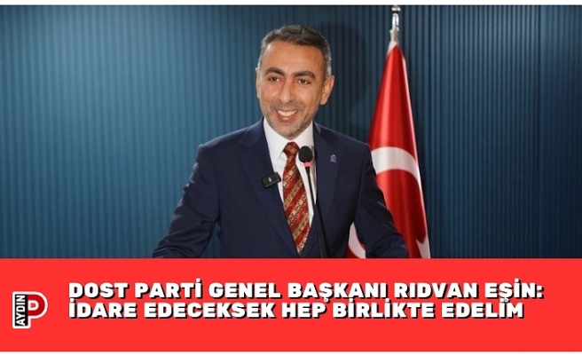 DOST PARTİ GENEL BAŞKANI RIDVAN EŞİN: İDARE EDECEKSEK HEP BİRLİKTE EDELİM