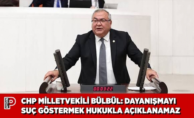 CHP MİLLETVEKİLİ BÜLBÜL: DAYANIŞMAYI SUÇ GÖSTERMEK HUKUKLA AÇIKLANAMAZ
