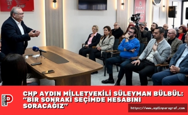 CHP AYDIN MİLLETVEKİLİ SÜLEYMAN BÜLBÜL: “BİR SONRAKİ SEÇİMDE HESABINI SORACAĞIZ”