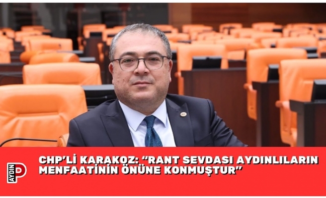 CHP’Lİ KARAKOZ: “RANT SEVDASI AYDINLILARIN MENFAATİNİN ÖNÜNE KONMUŞTUR”