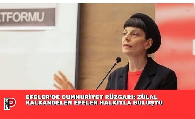 EFELER’DE CUMHURİYET RÜZGARI: ZÜLAL KALKANDELEN EFELER HALKIYLA BULUŞTU