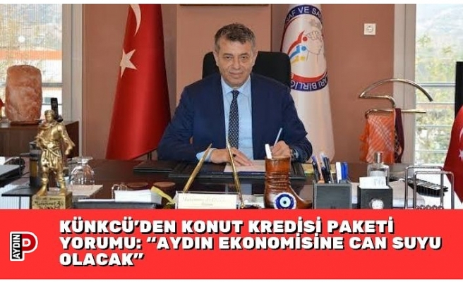 KÜNKCÜ’DEN KONUT KREDİSİ PAKETİ YORUMU: “AYDIN EKONOMİSİNE CAN SUYU OLACAK”