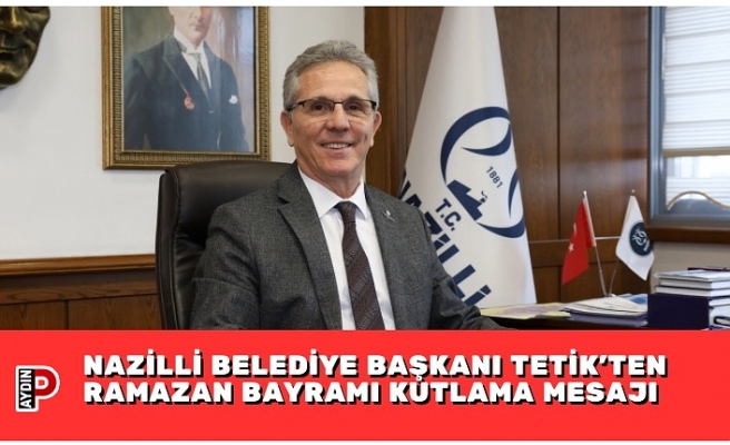 NAZİLLİ BELEDİYE BAŞKANI TETİK’TEN RAMAZAN BAYRAMI KUTLAMA MESAJI