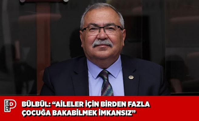 BÜLBÜL: “AİLELER İÇİN BİRDEN FAZLA ÇOCUĞA BAKABİLMEK İMKANSIZ”