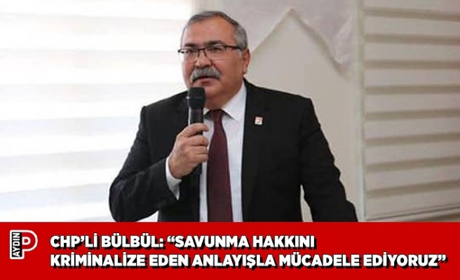 CHP’Lİ BÜLBÜL: “SAVUNMA HAKKINI KRİMİNALİZE EDEN ANLAYIŞLA MÜCADELE EDİYORUZ”