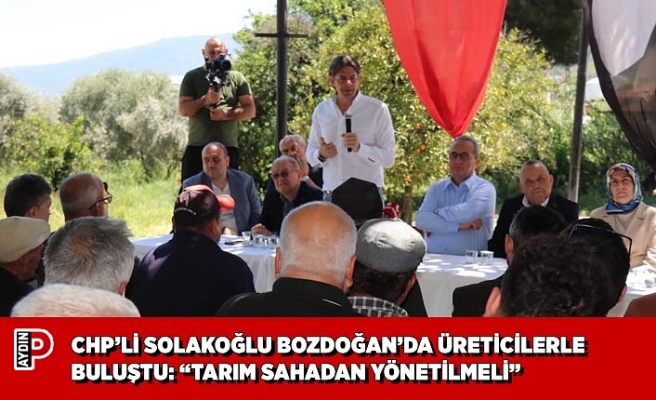 CHP’Lİ SOLAKOĞLU BOZDOĞAN’DA ÜRETİCİLERLE BULUŞTU: “TARIM SAHADAN YÖNETİLMELİ”