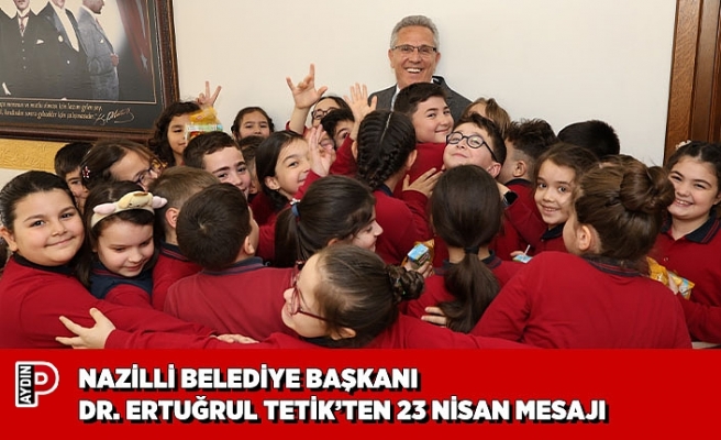 NAZİLLİ BELEDİYE BAŞKANI DR. ERTUĞRUL TETİK’TEN 23 NİSAN MESAJI
