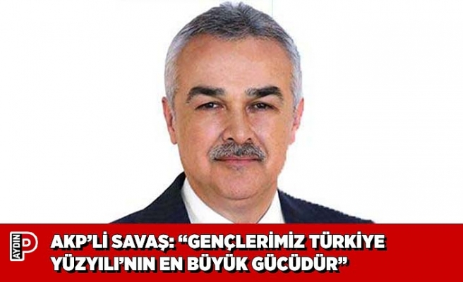 AKP’Lİ SAVAŞ: “GENÇLERİMİZ TÜRKİYE YÜZYILI’NIN EN BÜYÜK GÜCÜDÜR”
