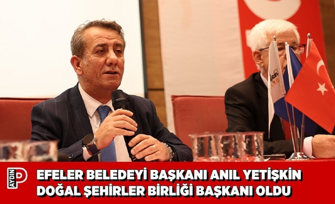 EFELER BELEDEYİ BAŞKANI ANIL YETİŞKİN DOĞAL ŞEHİRLER BİRLİĞİ BAŞKANI OLDU