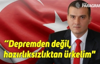 “Depremden değil, hazırlıksızlıktan ürkelim"