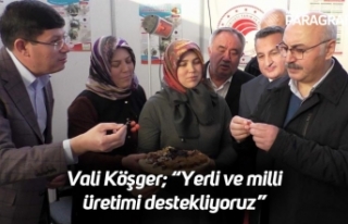 Vali Köşger; “Yerli ve milli üretimi destekliyoruz”