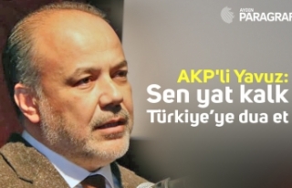 AKP'li Yavuz; Sen yat kalk Türkiye’ye dua...