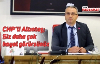 CHP’li Altıntaş; Siz daha çok hayal görürsünüz