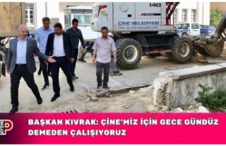 BAŞKAN KIVRAK: ÇİNE’MİZ İÇİN GECE GÜNDÜZ...