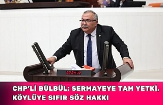 CHP’Lİ BÜLBÜL: SERMAYEYE TAM YETKİ, KÖYLÜYE...