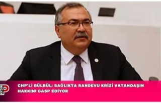 CHP’Lİ BÜLBÜL: SAĞLIKTA RANDEVU KRİZİ VATANDAŞIN...