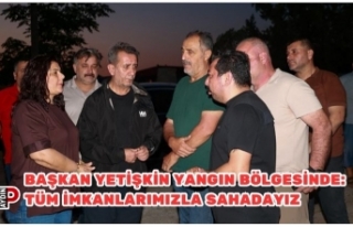 BAŞKAN YETİŞKİN YANGIN BÖLGESİNDE: TÜM İMKANLARIMIZLA...