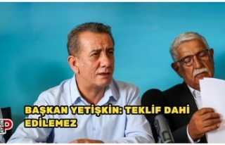 BAŞKAN YETİŞKİN: TEKLİF DAHİ EDİLEMEZ