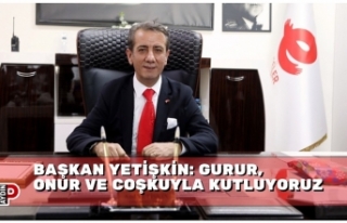 BAŞKAN YETİŞKİN: GURUR, ONUR VE COŞKUYLA KUTLUYORUZ